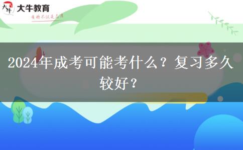 2024年成考可能考什么？復習多久較好？
