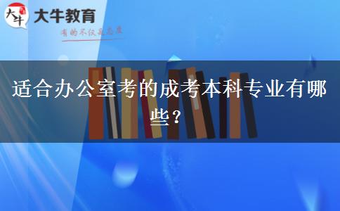 適合辦公室考的成考本科專業(yè)有哪些？