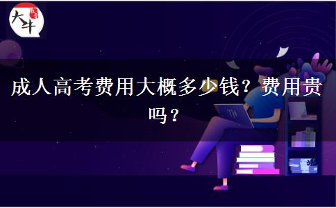 成人高考費(fèi)用大概多少錢？費(fèi)用貴嗎？