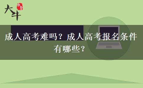 成人高考難嗎？成人高考報名條件有哪些？