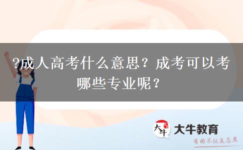?成人高考什么意思？成考可以考哪些專(zhuān)業(yè)呢？
