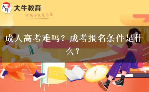 成人高考難嗎？成考報名條件是什么？