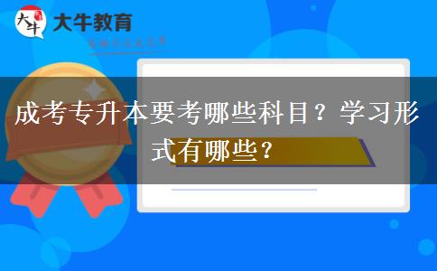 成考專升本要考哪些科目？學(xué)習(xí)形式有哪些？