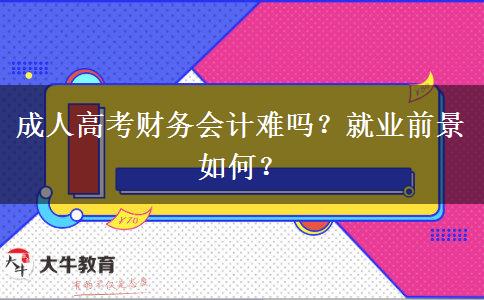 成人高考財(cái)務(wù)會計(jì)難嗎？就業(yè)前景如何？