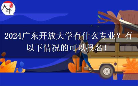 2024廣東開放大學有什么專業(yè)？有以下情況的可以報名！