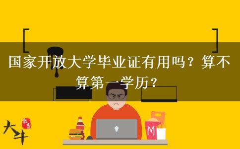 國家開放大學(xué)畢業(yè)證有用嗎？算不算第一學(xué)歷？