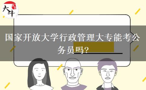 國(guó)家開放大學(xué)行政管理大專能考公務(wù)員嗎?