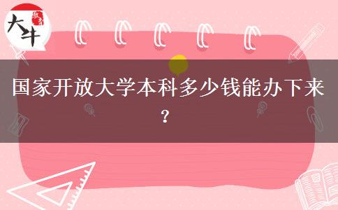 國家開放大學本科多少錢能辦下來？