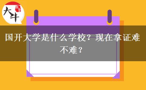 國開大學(xué)是什么學(xué)校？現(xiàn)在拿證難不難？