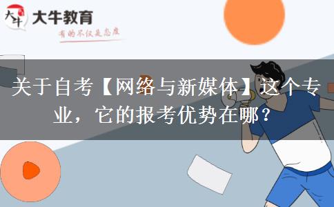 關(guān)于自考【網(wǎng)絡(luò)與新媒體】這個專業(yè)，它的報(bào)考優(yōu)勢在哪？