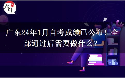 廣東24年1月自考成績(jī)已公布！全部通過(guò)后需要做什么？