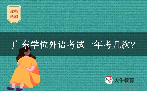 廣東學(xué)位外語(yǔ)考試一年考幾次?