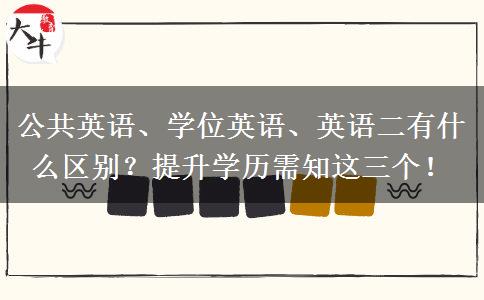 公共英語、學位英語、英語二有什么區(qū)別？提升學歷需知這三個！