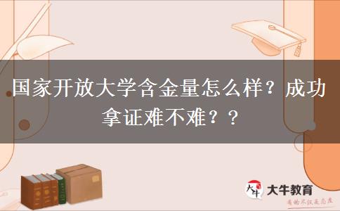 國家開放大學含金量怎么樣？成功拿證難不難？?