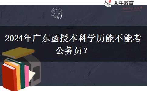 2024年廣東函授本科學歷能不能考公務員？