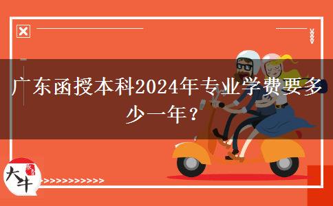 廣東函授本科2024年專業(yè)學(xué)費(fèi)要多少一年？