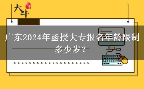 廣東2024年函授大專報名年齡限制多少歲？