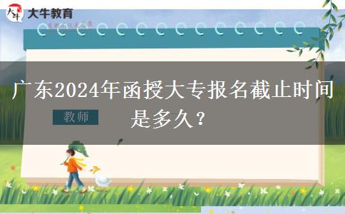 廣東2024年函授大專報(bào)名截止時間是多久？