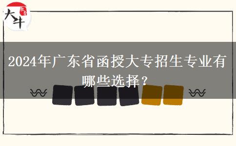 2024年廣東省函授大專招生專業(yè)有哪些選擇？