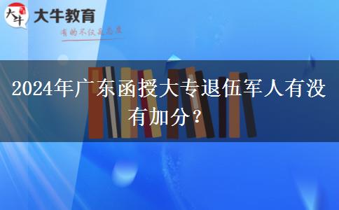 2024年廣東函授大專(zhuān)退伍軍人有沒(méi)有加分？