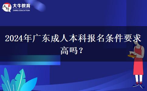 2024年廣東成人本科報名條件要求高嗎？