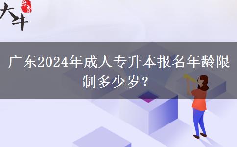 廣東2024年成人專(zhuān)升本報(bào)名年齡限制多少歲？