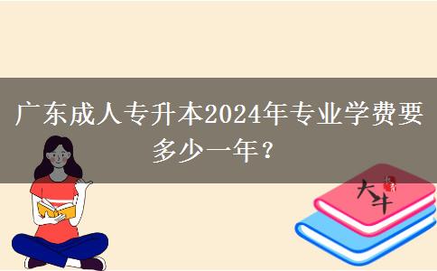 廣東成人專(zhuān)升本2024年專(zhuān)業(yè)學(xué)費(fèi)要多少一年？