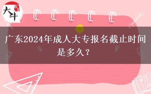 廣東2024年成人大專報(bào)名截止時(shí)間是多久？