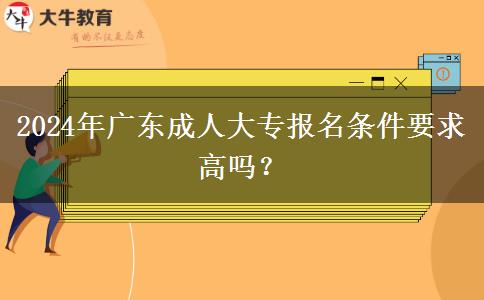 2024年廣東成人大專報(bào)名條件要求高嗎？