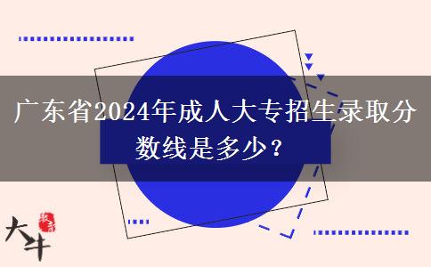 廣東省2024年成人大專(zhuān)招生錄取分?jǐn)?shù)線是多少？