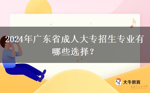 2024年廣東省成人大專招生專業(yè)有哪些選擇？