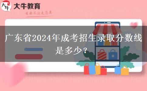 廣東省2024年成考招生錄取分?jǐn)?shù)線是多少？