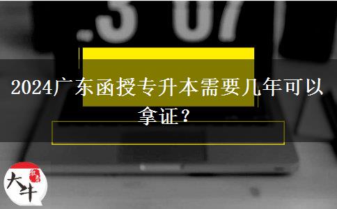 2024廣東函授專升本需要幾年可以拿證？