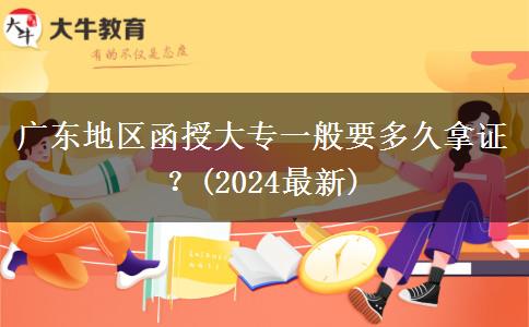 廣東地區(qū)函授大專一般要多久拿證？(2024最新)