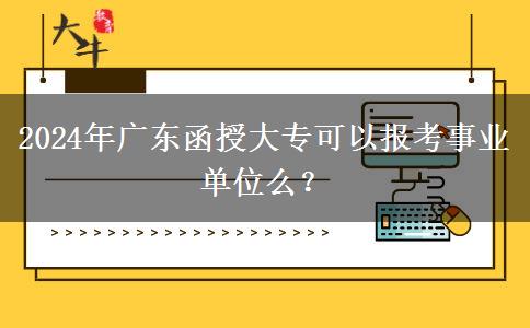 2024年廣東函授大?？梢詧?bào)考事業(yè)單位么？