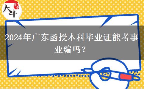 2024年廣東函授本科畢業(yè)證能考事業(yè)編嗎？