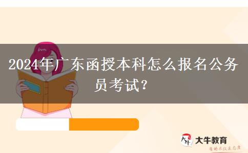 2024年廣東函授本科怎么報(bào)名公務(wù)員考試？