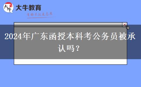 2024年廣東函授本科考公務(wù)員被承認(rèn)嗎？