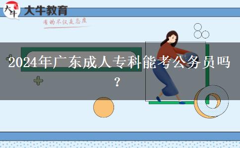 2024年廣東成人專科能考公務(wù)員嗎？