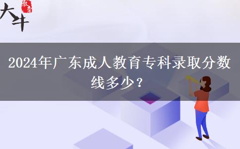 2024年廣東成人教育專科錄取分數(shù)線多少？