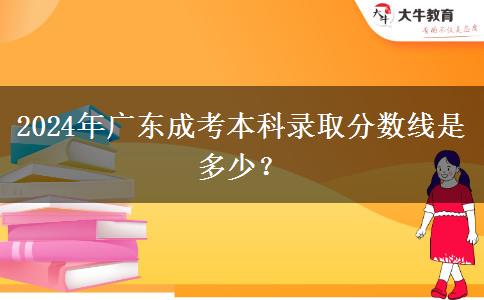 2024年廣東成考本科錄取分?jǐn)?shù)線是多少？