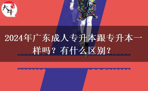 2024年廣東成人專升本跟專升本一樣嗎？有什么區(qū)別？