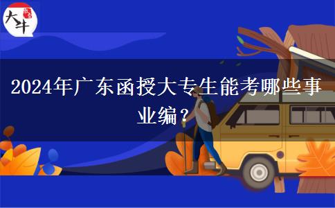 2024年廣東函授大專生能考哪些事業(yè)編？