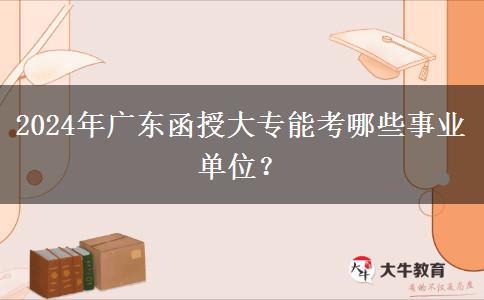 2024年廣東函授大專(zhuān)能考哪些事業(yè)單位？