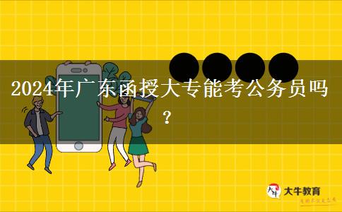 2024年廣東函授大專能考公務(wù)員嗎？