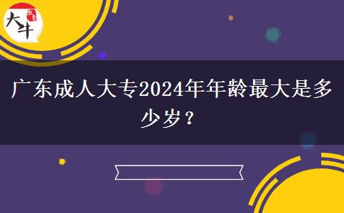 廣東成人大專2024年年齡最大是多少歲？