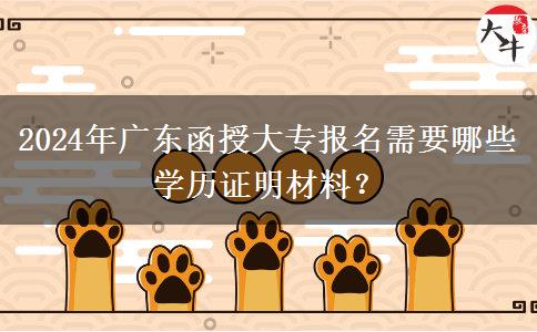 2024年廣東函授大專報(bào)名需要哪些學(xué)歷證明材料？