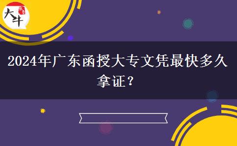 2024年廣東函授大專文憑最快多久拿證？