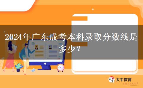 2024年廣東成考本科錄取分?jǐn)?shù)線是多少？