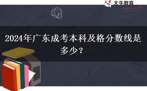 2024年廣東成考本科及格分?jǐn)?shù)線是多少？